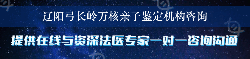 辽阳弓长岭万核亲子鉴定机构咨询